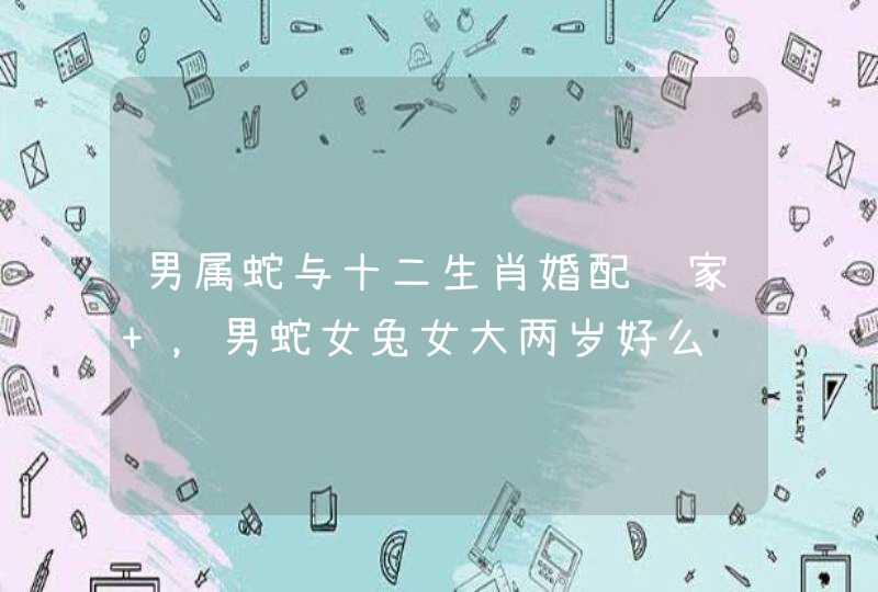 男属蛇与十二生肖婚配齐家 ,男蛇女兔女大两岁好么 男属蛇与十二生肖婚配齐家 ,男蛇女兔女大两岁好么