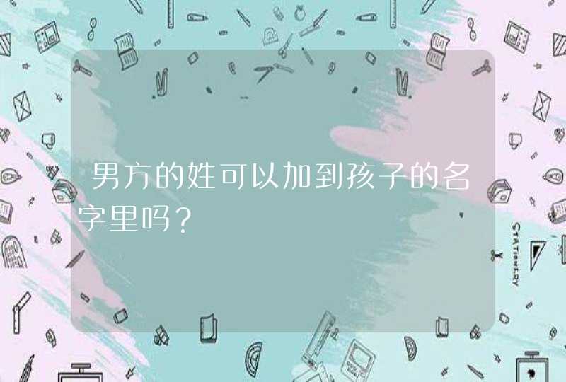 男方的姓可以加到孩子的名字里吗? 男方的姓可以加到孩子的名字里吗?