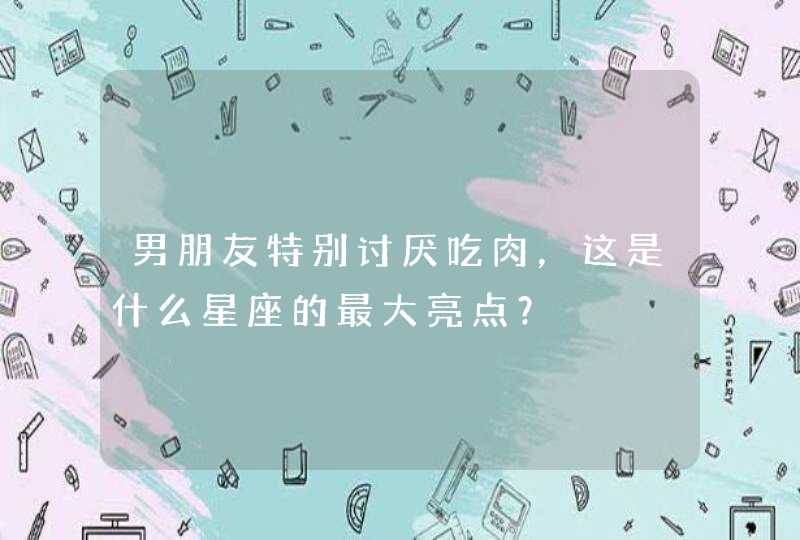 男朋友特别讨厌吃肉,这是什么星座的最大亮点? 男朋友特别讨厌吃肉,这是什么星座的最大亮点?
