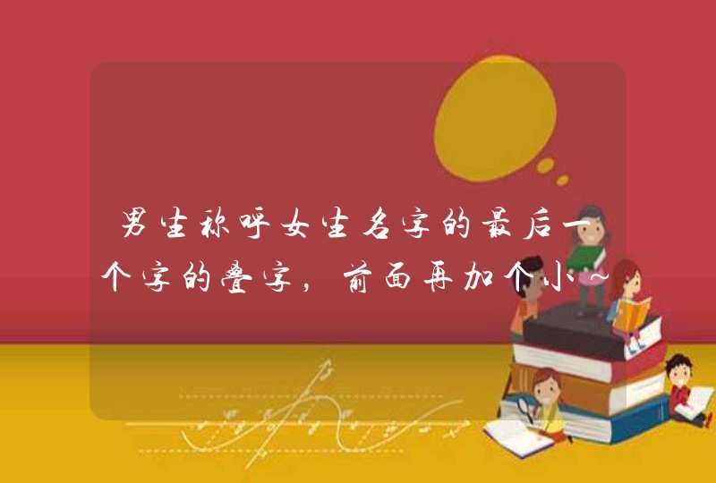 男生称呼女生名字的最后一个字的叠字,前面再加个小~~,例如:小婷婷,说明。。。 男生称呼女生名字的最后一个字的叠字,前面再加个小~~,例如:小婷婷,说明。。。