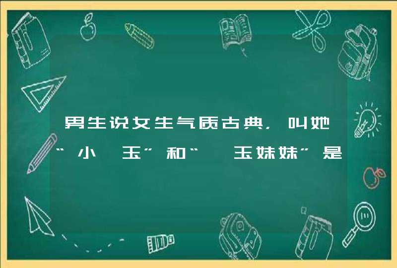 男生说女生气质古典,叫她“小黛玉”和“黛玉妹妹”是什么意思 男生说女生气质古典,叫她“小黛玉”和“黛玉妹妹”是什么意思