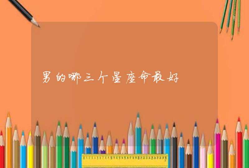 男的哪三个星座命最好 男的哪三个星座命最好