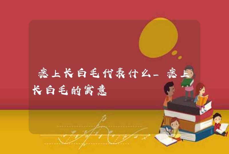 痣上长白毛代表什么_痣上长白毛的寓意 痣上长白毛代表什么_痣上长白毛的寓意