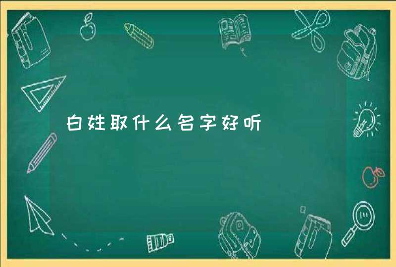 白姓取什么名字好听 白姓取什么名字好听