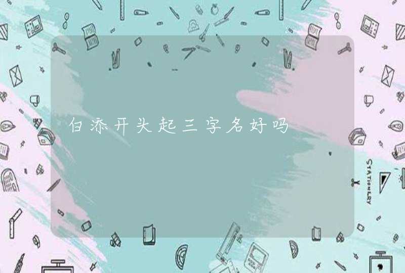白添开头起三字名好吗 白添开头起三字名好吗