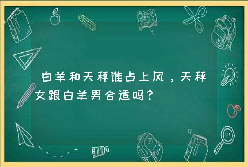 白羊和天秤谁占上风,天秤女跟白羊男合适吗? 白羊和天秤谁占上风,天秤女跟白羊男合适吗?