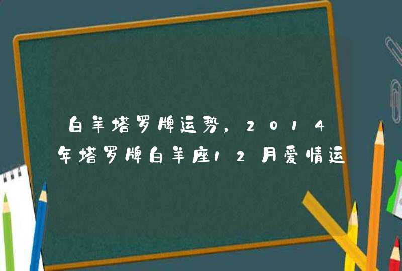 白羊塔罗牌运势,2014年塔罗牌白羊座12月爱情运势我想知道我的感情会 白羊塔罗牌运势,2014年塔罗牌白羊座12月爱情运势我想知道我的感情会