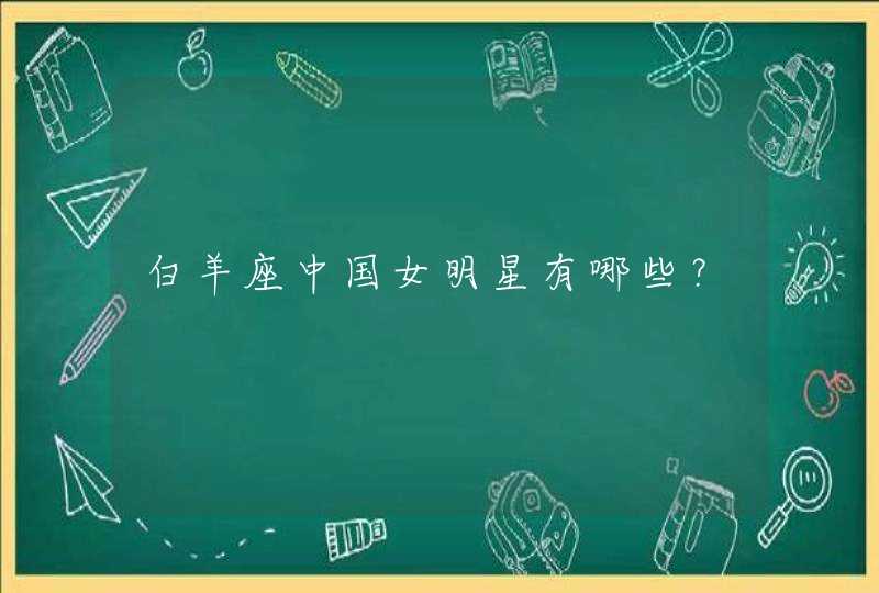 白羊座中国女明星有哪些? 白羊座中国女明星有哪些?