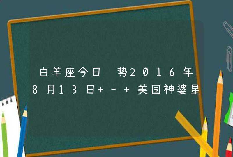 白羊座今日运势2016年8月13日 - 美国神婆星座网 白羊座今日运势2016年8月13日 - 美国神婆星座网