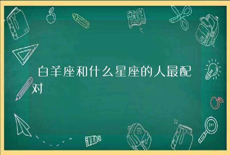 白羊座和什么星座的人最配对 白羊座和什么星座的人最配对