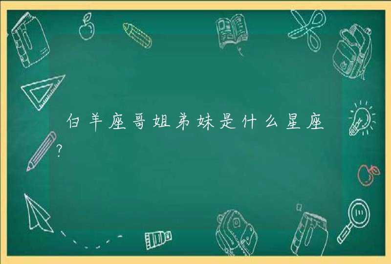 白羊座哥姐弟妹是什么星座? 白羊座哥姐弟妹是什么星座?