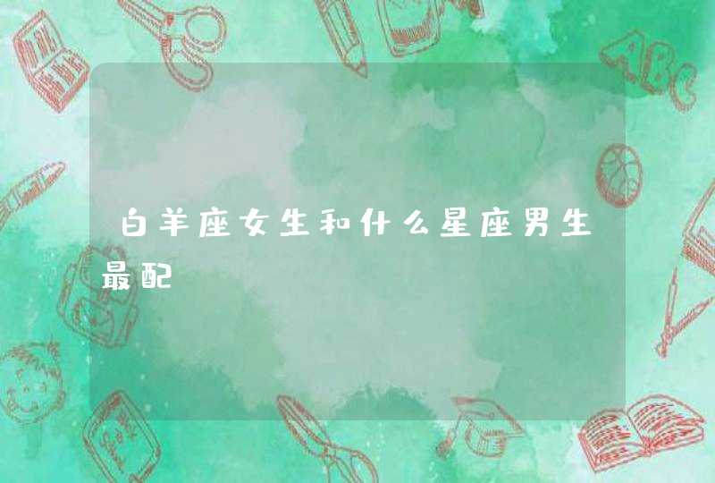 白羊座女生和什么星座男生最配 白羊座女生和什么星座男生最配