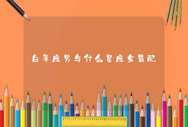 白羊座男与什么星座女最配 白羊座男与什么星座女最配