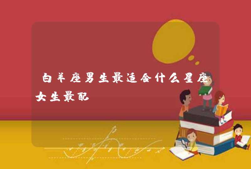 白羊座男生最适合什么星座女生最配? 白羊座男生最适合什么星座女生最配?