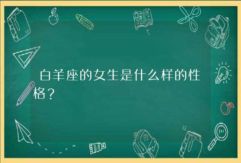 白羊座的女生是什么样的性格? 白羊座的女生是什么样的性格?