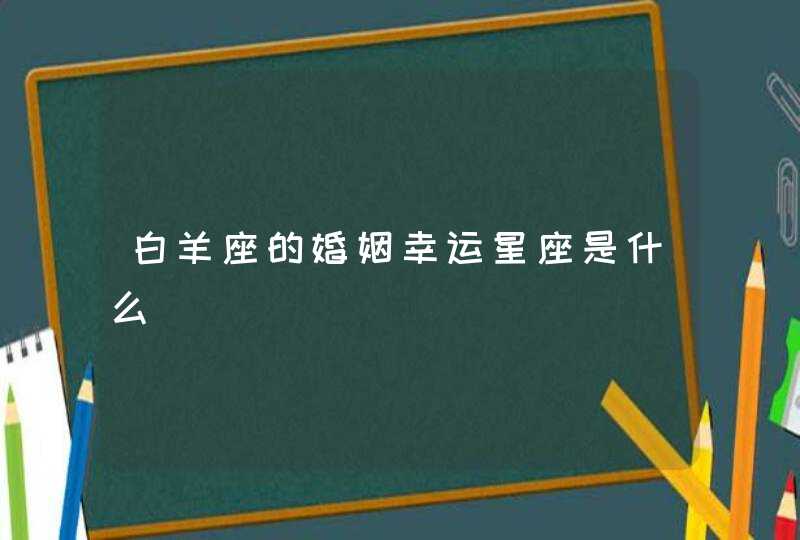 白羊座的婚姻幸运星座是什么 白羊座的婚姻幸运星座是什么