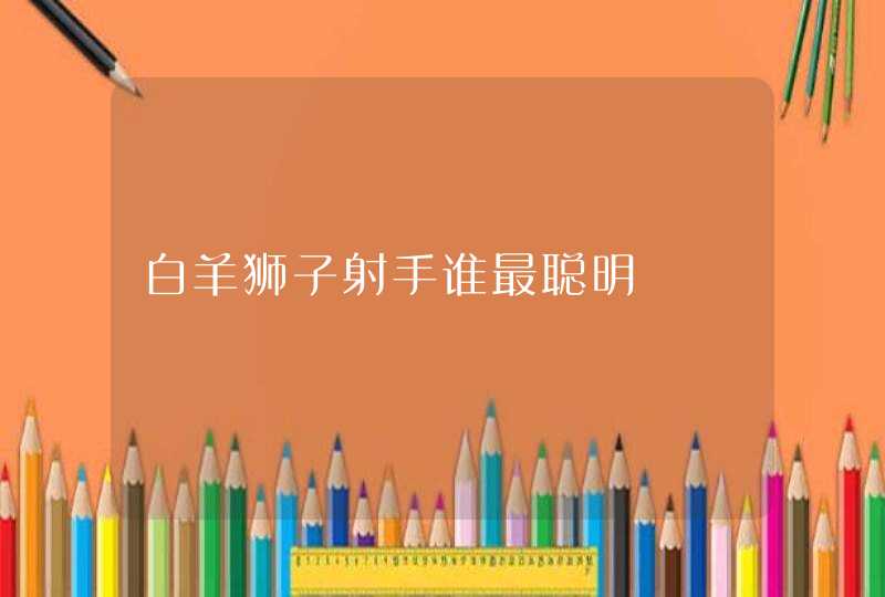 白羊狮子射手谁最聪明 白羊狮子射手谁最聪明