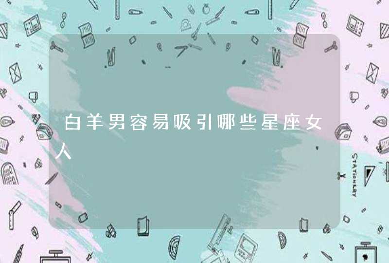 白羊男容易吸引哪些星座女人 白羊男容易吸引哪些星座女人