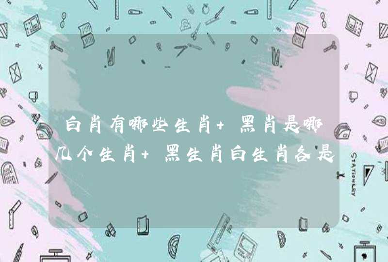 白肖有哪些生肖 黑肖是哪几个生肖 黑生肖白生肖各是什么 白肖有哪些生肖 黑肖是哪几个生肖 黑生肖白生肖各是什么