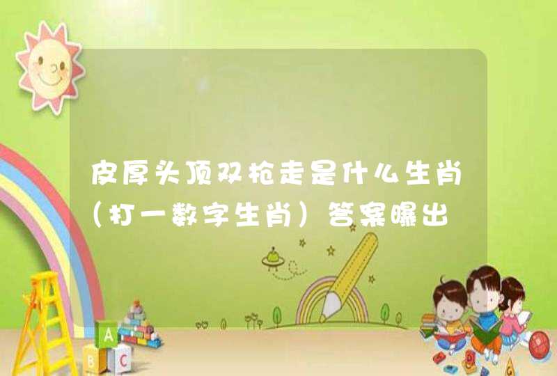 皮厚头顶双枪走是什么生肖(打一数字生肖)答案曝出 皮厚头顶双枪走是什么生肖(打一数字生肖)答案曝出