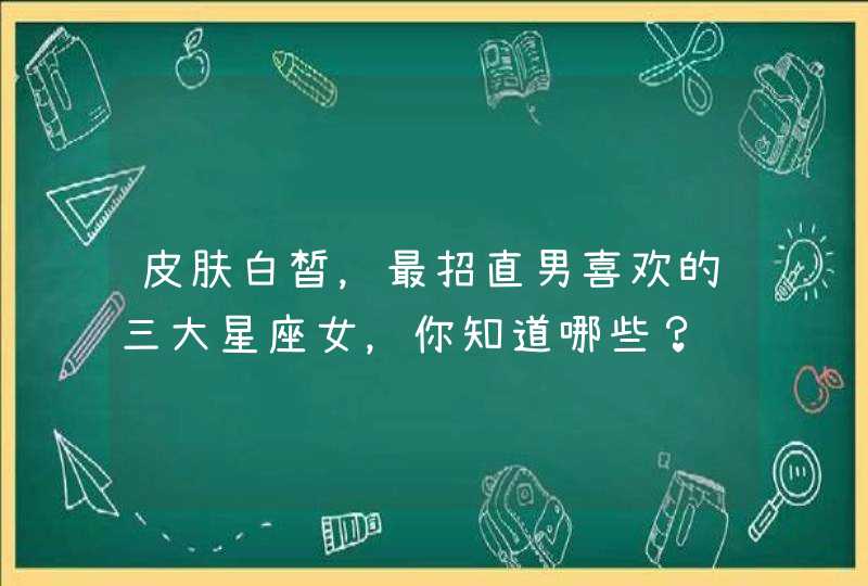 皮肤白皙,最招直男喜欢的三大星座女,你知道哪些? 皮肤白皙,最招直男喜欢的三大星座女,你知道哪些?