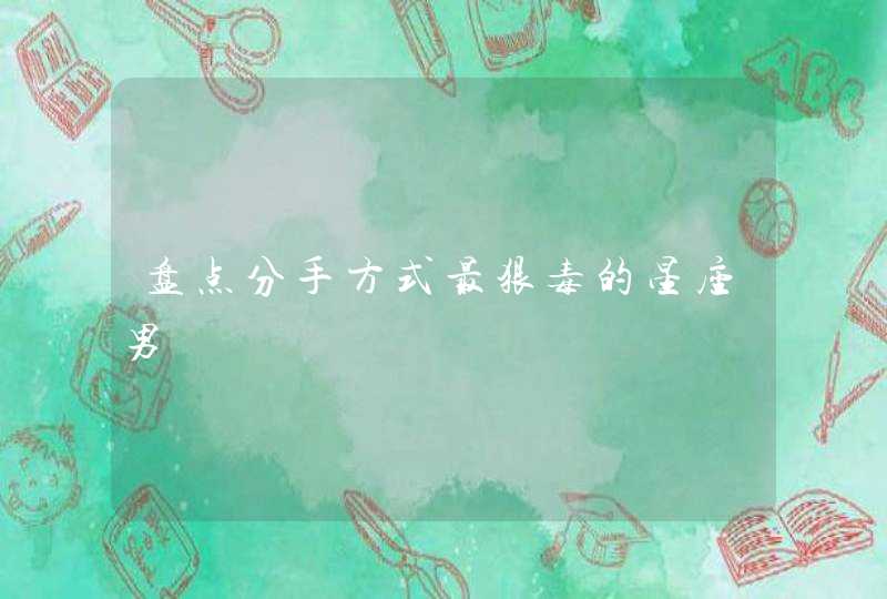 盘点分手方式最狠毒的星座男 盘点分手方式最狠毒的星座男