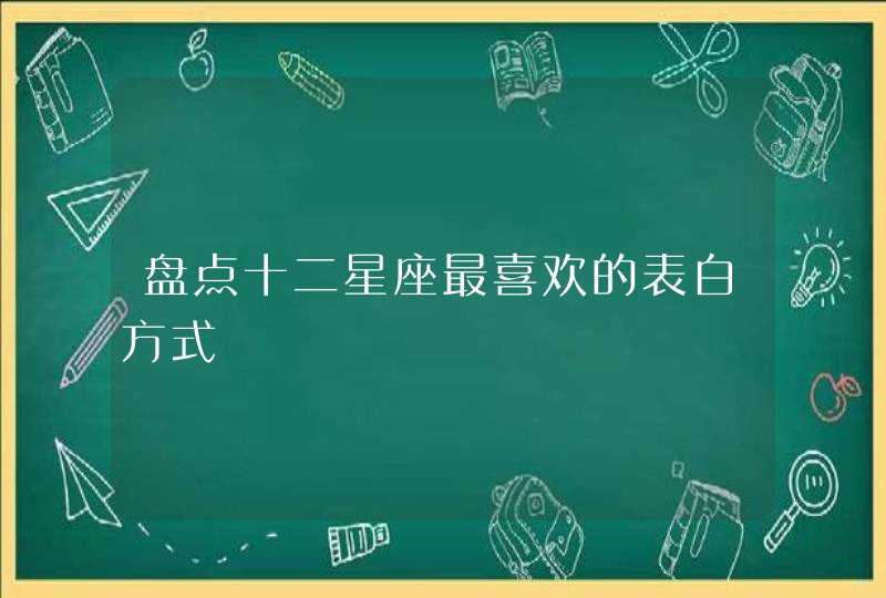 盘点十二星座最喜欢的表白方式 盘点十二星座最喜欢的表白方式