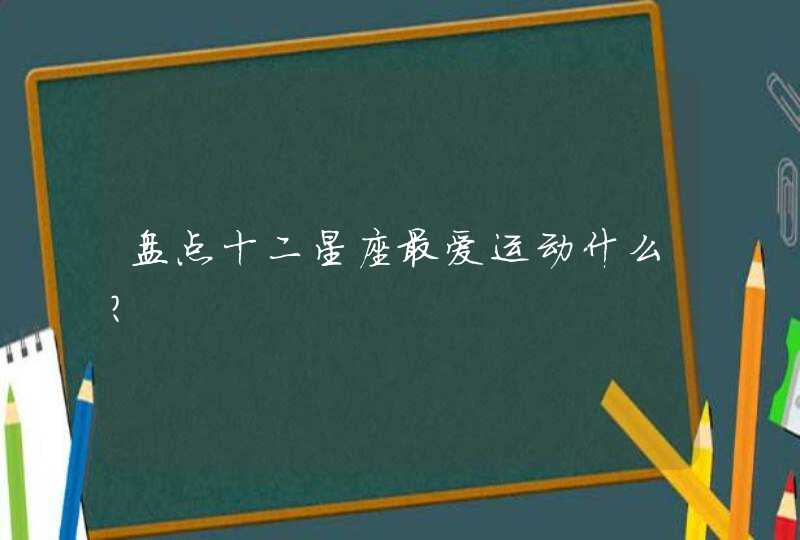 盘点十二星座最爱运动什么? 盘点十二星座最爱运动什么?