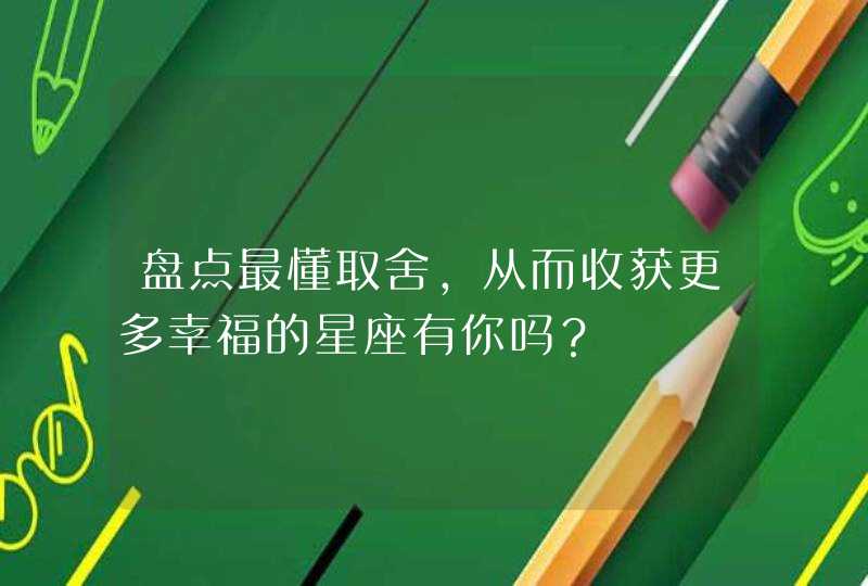 盘点最懂取舍,从而收获更多幸福的星座有你吗? 盘点最懂取舍,从而收获更多幸福的星座有你吗?