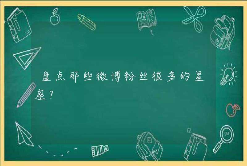 盘点那些微博粉丝很多的星座? 盘点那些微博粉丝很多的星座?