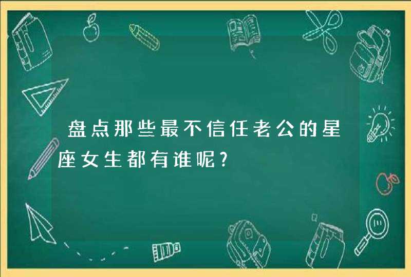 盘点那些最不信任老公的星座女生都有谁呢? 盘点那些最不信任老公的星座女生都有谁呢?