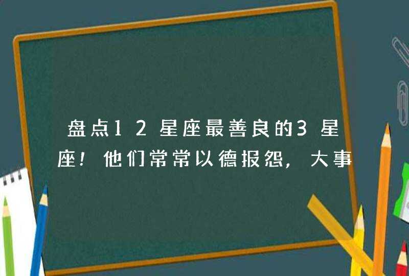 盘点12星座最善良的3星座!他们常常以德报怨,大事化小? 盘点12星座最善良的3星座!他们常常以德报怨,大事化小?