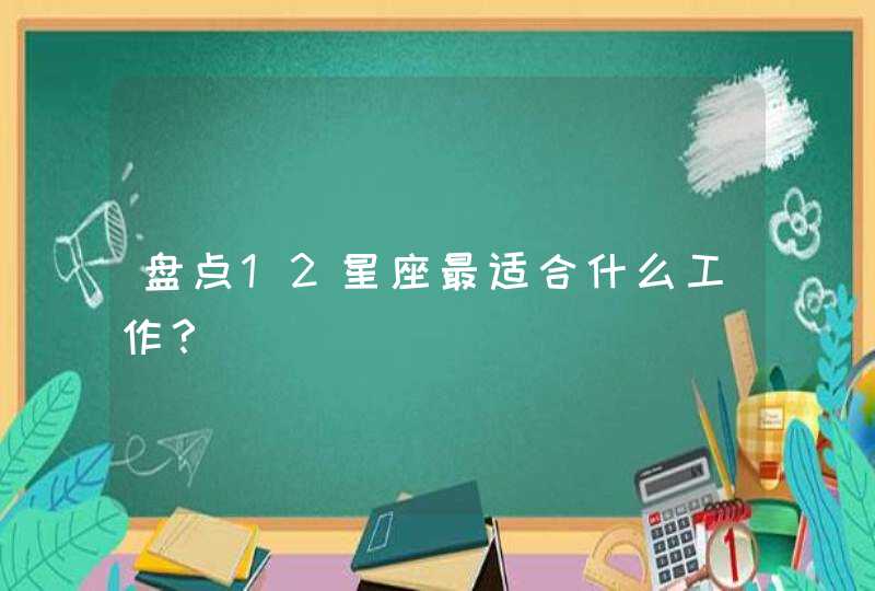 盘点12星座最适合什么工作? 盘点12星座最适合什么工作?