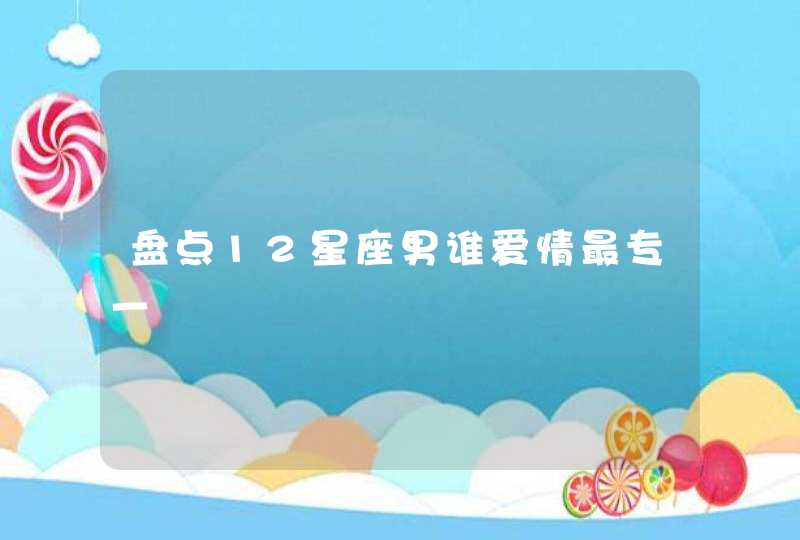 盘点12星座男谁爱情最专一 盘点12星座男谁爱情最专一