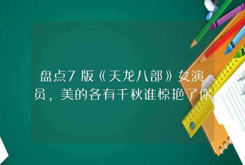 盘点7版《天龙八部》女演员,美的各有千秋谁惊艳了你? 盘点7版《天龙八部》女演员,美的各有千秋谁惊艳了你?