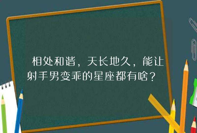 相处和谐,天长地久,能让射手男变乖的星座都有啥? 相处和谐,天长地久,能让射手男变乖的星座都有啥?