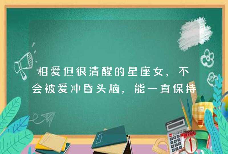 相爱但很清醒的星座女,不会被爱冲昏头脑,能一直保持理智,是哪些星座? 相爱但很清醒的星座女,不会被爱冲昏头脑,能一直保持理智,是哪些星座?