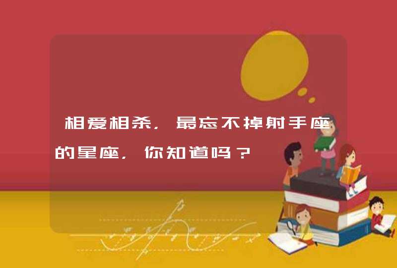 相爱相杀,最忘不掉射手座的星座,你知道吗? 相爱相杀,最忘不掉射手座的星座,你知道吗?