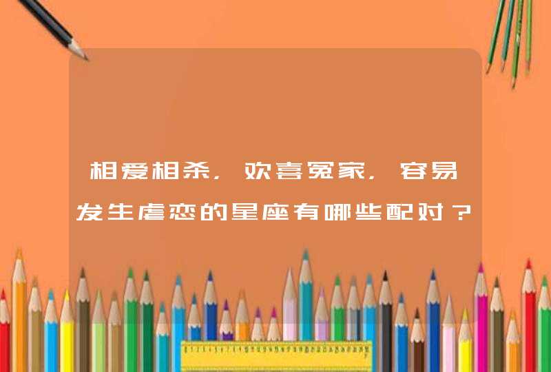 相爱相杀,欢喜冤家,容易发生虐恋的星座有哪些配对? 相爱相杀,欢喜冤家,容易发生虐恋的星座有哪些配对?