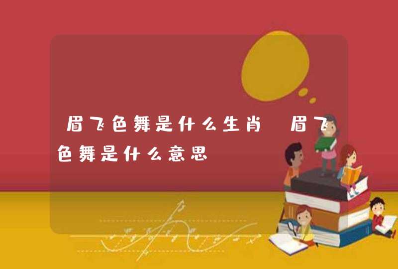 眉飞色舞是什么生肖 眉飞色舞是什么意思 眉飞色舞是什么生肖 眉飞色舞是什么意思