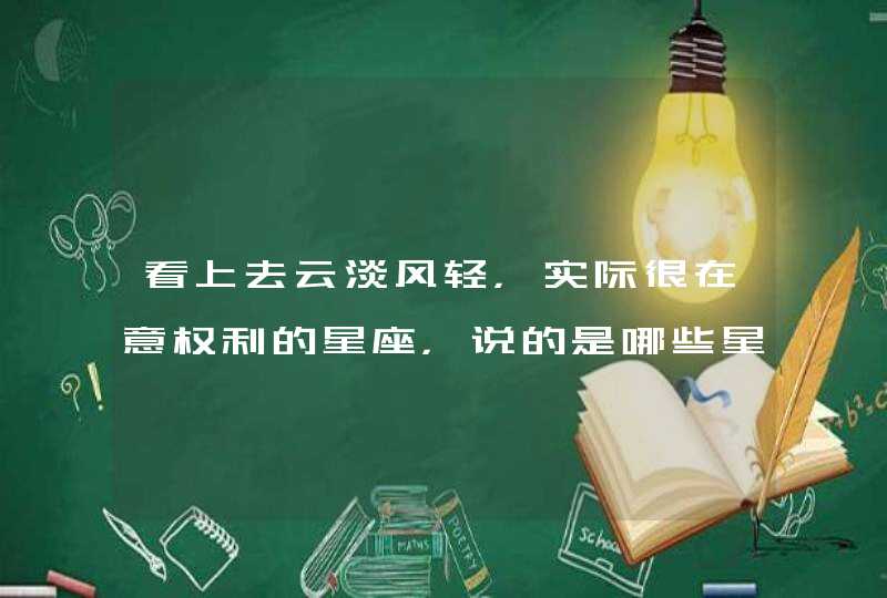 看上去云淡风轻,实际很在意权利的星座,说的是哪些星座? 看上去云淡风轻,实际很在意权利的星座,说的是哪些星座?