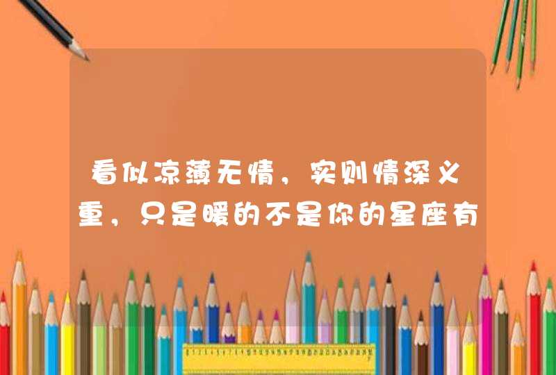 看似凉薄无情,实则情深义重,只是暖的不是你的星座有哪些? 看似凉薄无情,实则情深义重,只是暖的不是你的星座有哪些?