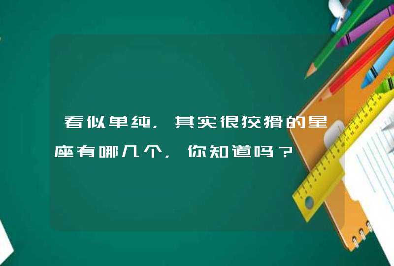 看似单纯,其实很狡猾的星座有哪几个,你知道吗? 看似单纯,其实很狡猾的星座有哪几个,你知道吗?
