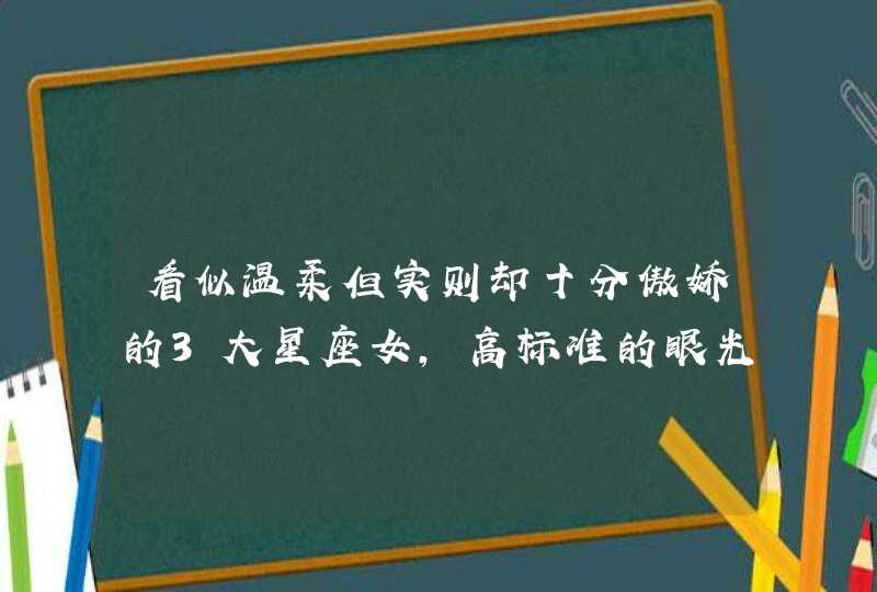 看似温柔但实则却十分傲娇的3大星座女,高标准的眼光,无人敢追? 看似温柔但实则却十分傲娇的3大星座女,高标准的眼光,无人敢追?