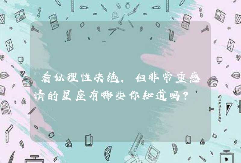 看似理性决绝,但非常重感情的星座有哪些你知道吗? 看似理性决绝,但非常重感情的星座有哪些你知道吗?