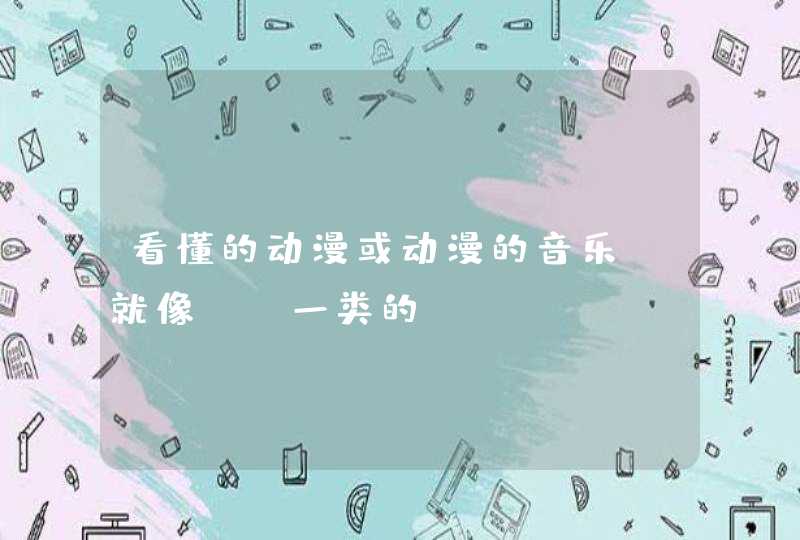 看懂的动漫或动漫的音乐,就像AB一类的 看懂的动漫或动漫的音乐,就像AB一类的