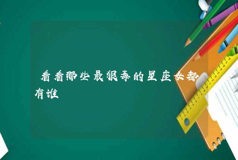 看看那些最狠毒的星座女都有谁 看看那些最狠毒的星座女都有谁