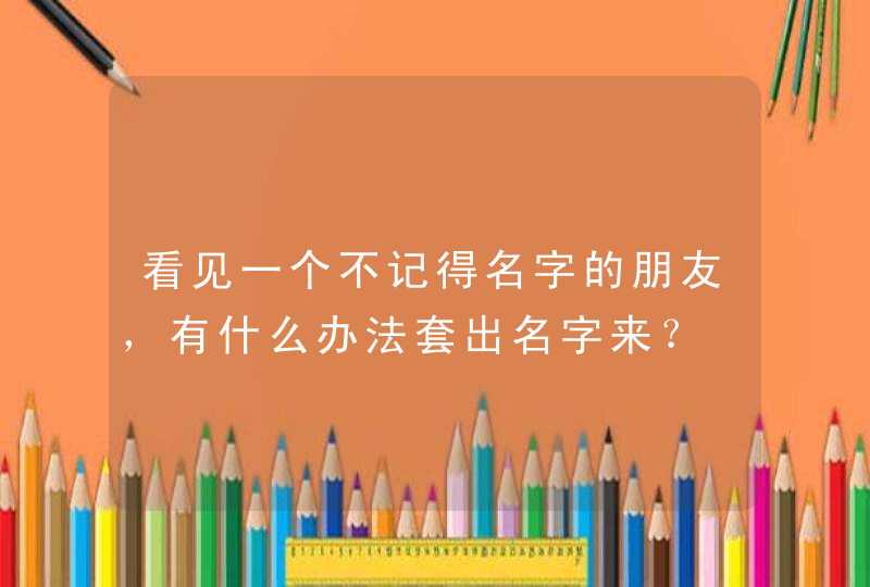 看见一个不记得名字的朋友,有什么办法套出名字来? 看见一个不记得名字的朋友,有什么办法套出名字来?