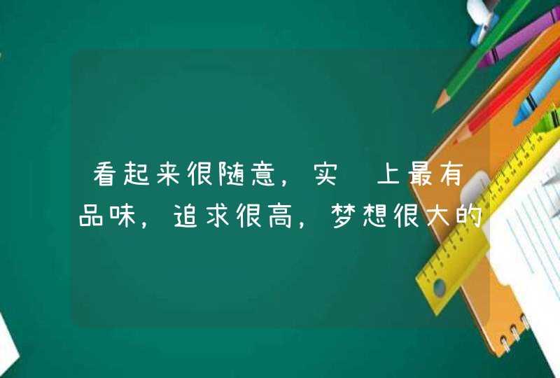 看起来很随意,实际上最有品味,追求很高,梦想很大的星座有哪些? 看起来很随意,实际上最有品味,追求很高,梦想很大的星座有哪些?