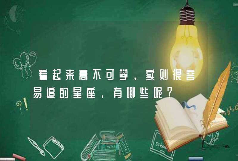 看起来高不可攀,实则很容易追的星座,有哪些呢? 看起来高不可攀,实则很容易追的星座,有哪些呢?
